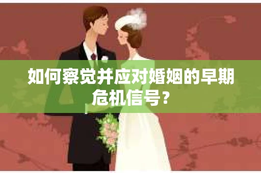 如何察觉并应对婚姻的早期危机信号？