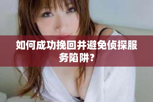 如何成功挽回并避免侦探服务陷阱? 如何成功挽回并避免侦探服务陷阱?