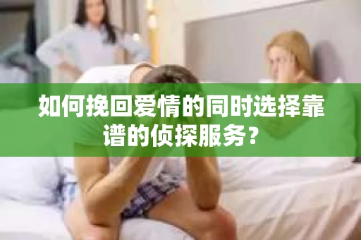 如何挽回爱情的同时选择靠谱的侦探服务？
