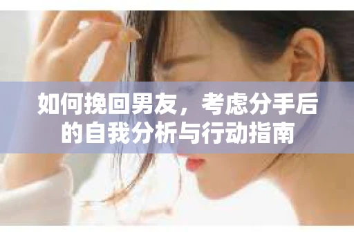 如何挽回男友,考虑分手后的自我分析与行动指南 如何挽回男友,考虑分手后的自我分析与行动指南