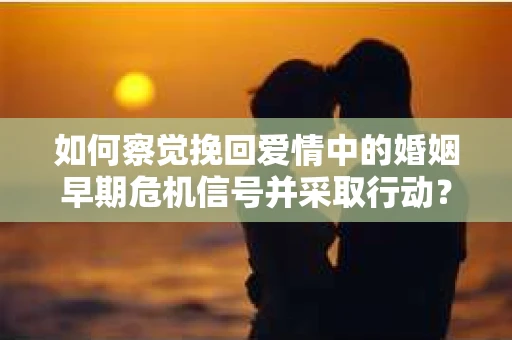 如何察觉挽回爱情中的婚姻早期危机信号并采取行动？