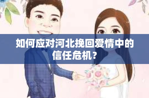 如何应对河北挽回爱情中的信任危机? 如何应对河北挽回爱情中的信任危机?