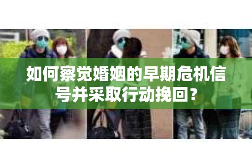 如何察觉婚姻的早期危机信号并采取行动挽回？