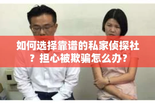 如何选择靠谱的私家侦探社？担心被欺骗怎么办？