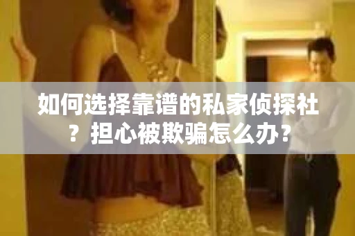如何选择靠谱的私家侦探社？担心被欺骗怎么办？