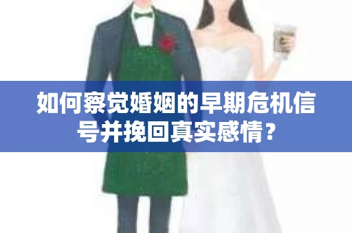 如何察觉婚姻的早期危机信号并挽回真实感情? 如何察觉婚姻的早期危机信号并挽回真实感情?