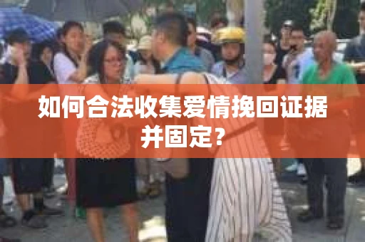 如何合法收集爱情挽回证据并固定？