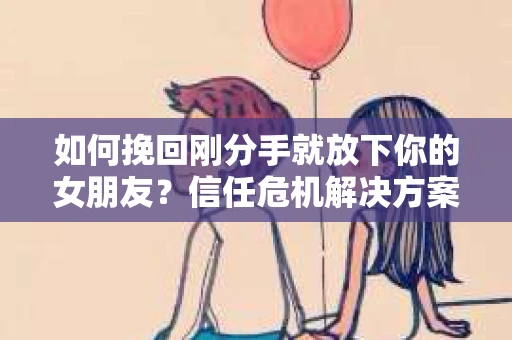 如何挽回刚分手就放下你的女朋友？信任危机解决方案