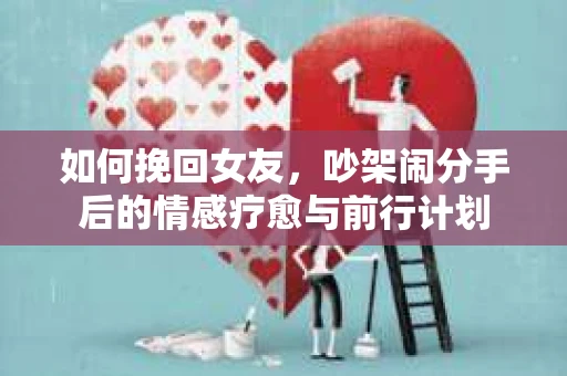 如何挽回女友，吵架闹分手后的情感疗愈与前行计划