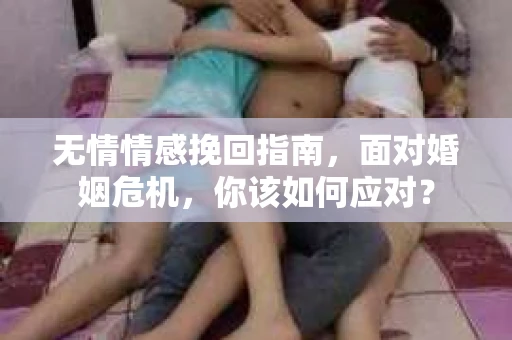 无情情感挽回指南，面对婚姻危机，你该如何应对？
