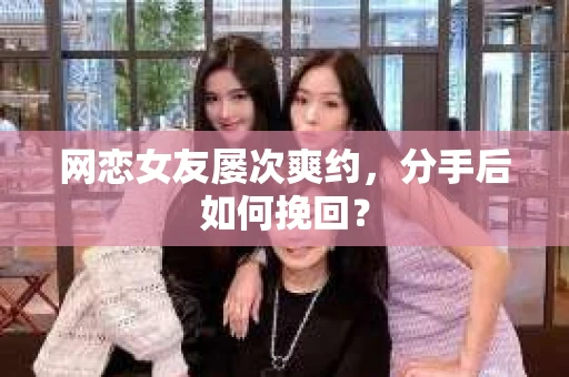 网恋女友屡次爽约,分手后如何挽回? 网恋女友屡次爽约,分手后如何挽回?