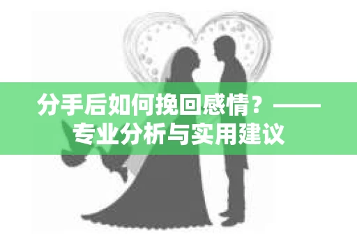分手后如何挽回感情?——专业分析与实用建议 分手后如何挽回感情?——专业分析与实用建议