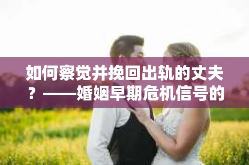 如何察觉并挽回出轨的丈夫？——婚姻早期危机信号的识别与应对