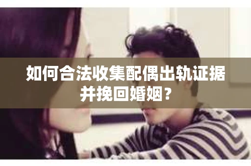 如何合法收集配偶出轨证据并挽回婚姻？