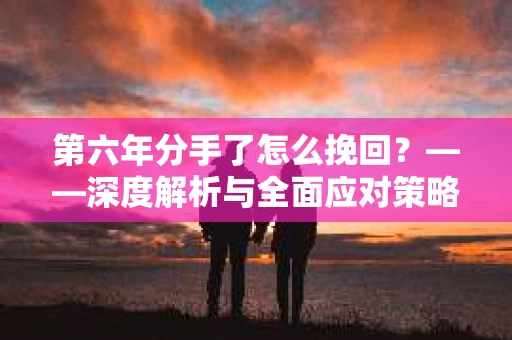 第六年分手了怎么挽回？——深度解析与全面应对策略