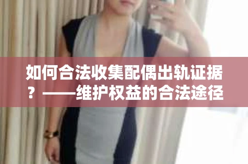 如何合法收集配偶出轨证据？——维护权益的合法途径