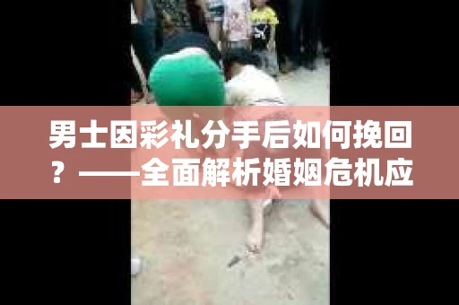 男士因彩礼分手后如何挽回?——全面解析婚姻危机应对策略 男士因彩礼分手后如何挽回?——全面解析婚姻危机应对策略
