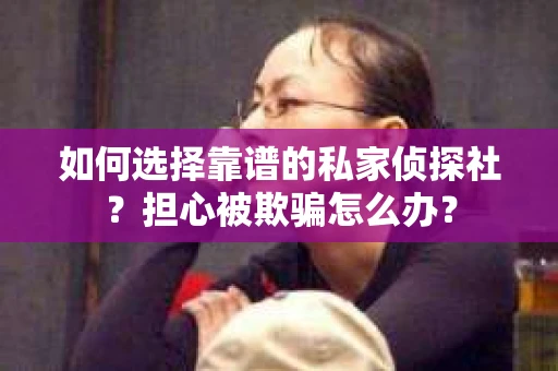 如何选择靠谱的私家侦探社？担心被欺骗怎么办？