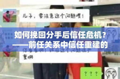 如何挽回分手后信任危机？——前任关系中信任重建的实用指南