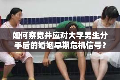 如何察觉并应对大学男生分手后的婚姻早期危机信号? 如何察觉并应对大学男生分手后的婚姻早期危机信号?
