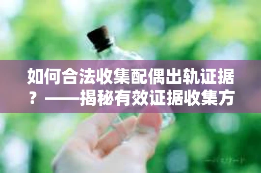 如何合法收集配偶出轨证据?——揭秘有效证据收集方案 如何合法收集配偶出轨证据?——揭秘有效证据收集方案