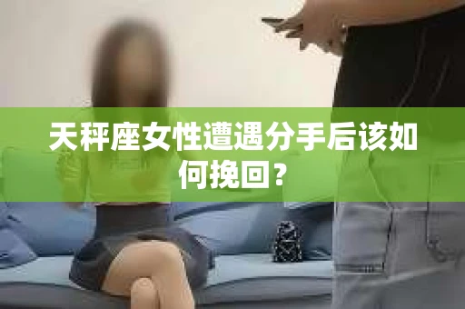 天秤座女性遭遇分手后该如何挽回？