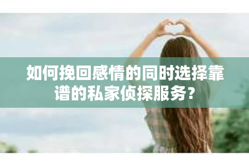 如何挽回感情的同时选择靠谱的私家侦探服务？