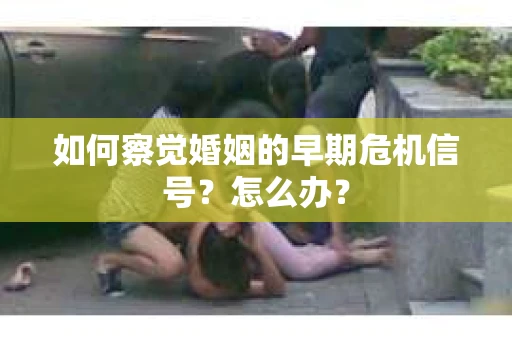 如何察觉婚姻的早期危机信号？怎么办？