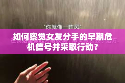 如何察觉女友分手的早期危机信号并采取行动？