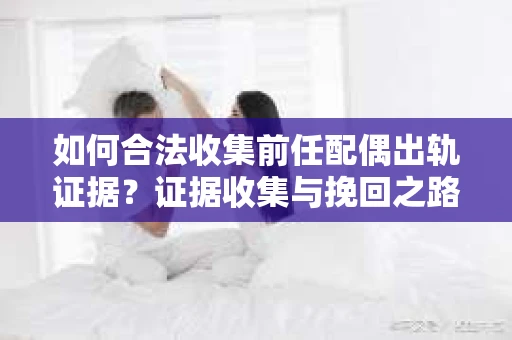 如何合法收集前任配偶出轨证据？证据收集与挽回之路怎么办？