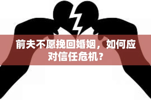 前夫不愿挽回婚姻,如何应对信任危机? 前夫不愿挽回婚姻,如何应对信任危机?