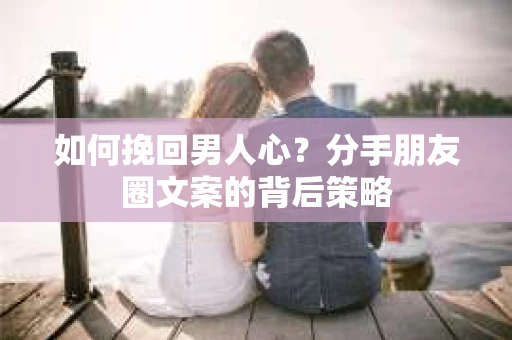 如何挽回男人心？分手朋友圈文案的背后策略
