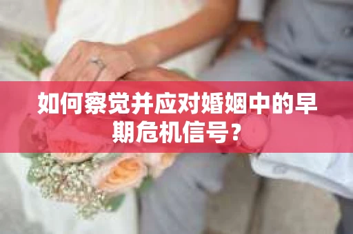 如何察觉并应对婚姻中的早期危机信号？