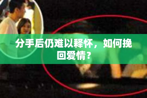 分手后仍难以释怀，如何挽回爱情？