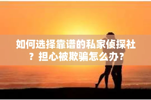如何选择靠谱的私家侦探社?担心被欺骗怎么办? 如何选择靠谱的私家侦探社?担心被欺骗怎么办?