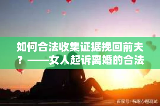 如何合法收集证据挽回前夫？——女人起诉离婚的合法取证策略