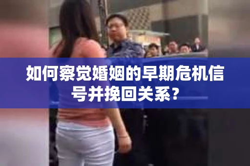 如何察觉婚姻的早期危机信号并挽回关系？