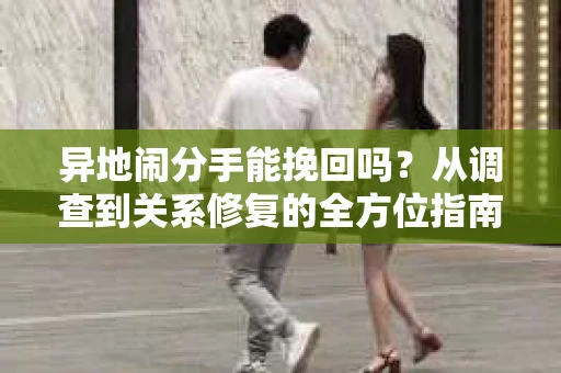 异地闹分手能挽回吗？从调查到关系修复的全方位指南