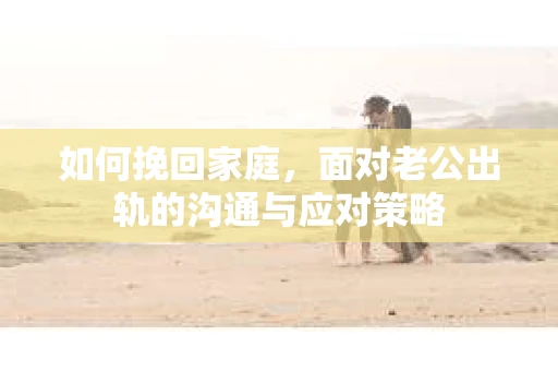 如何挽回家庭，面对老公出轨的沟通与应对策略