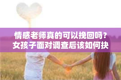 情感老师真的可以挽回吗？女孩子面对调查后该如何抉择？