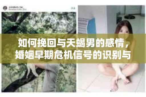 如何挽回与天蝎男的感情，婚姻早期危机信号的识别与应对