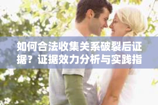 如何合法收集关系破裂后证据？证据效力分析与实践指南
