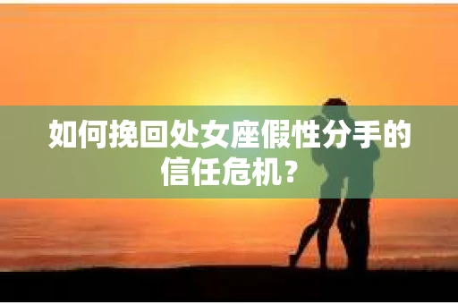 如何挽回处女座假性分手的信任危机？