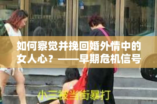 如何察觉并挽回婚外情中的女人心？——早期危机信号与干预策略