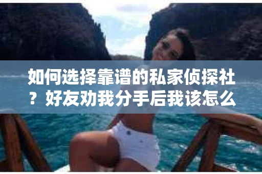 如何选择靠谱的私家侦探社？好友劝我分手后我该怎么办？