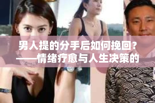 男人提的分手后如何挽回？——情绪疗愈与人生决策的干货指南