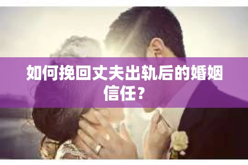 如何挽回丈夫出轨后的婚姻信任？