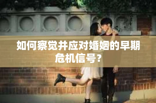 如何察觉并应对婚姻的早期危机信号？
