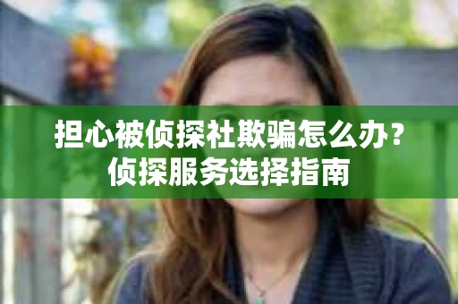 担心被侦探社欺骗怎么办？侦探服务选择指南