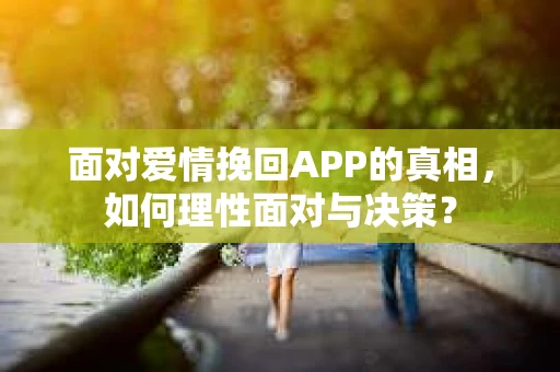 面对爱情挽回APP的真相，如何理性面对与决策？